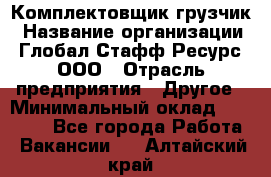 Комплектовщик-грузчик › Название организации ­ Глобал Стафф Ресурс, ООО › Отрасль предприятия ­ Другое › Минимальный оклад ­ 25 000 - Все города Работа » Вакансии   . Алтайский край